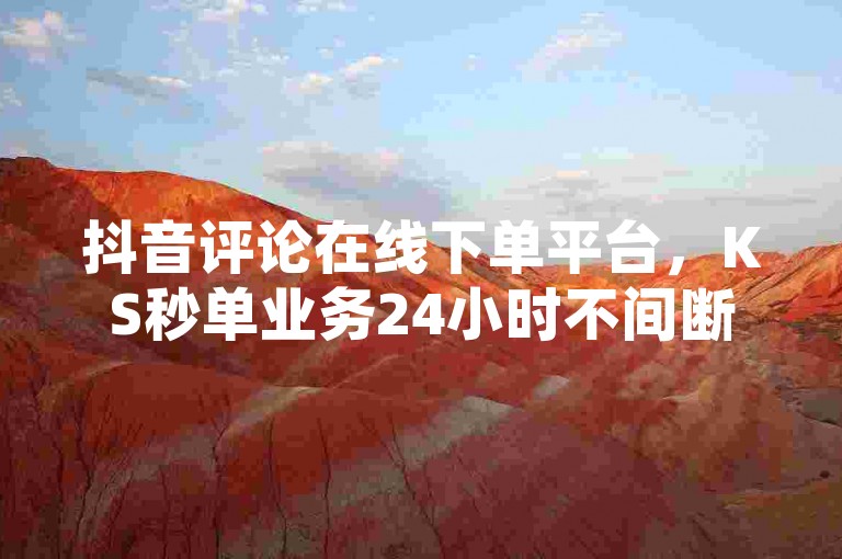 抖音评论在线下单平台，KS秒单业务24小时不间断。