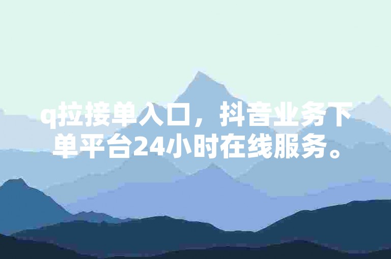 q拉接单入口，抖音业务下单平台24小时在线服务。