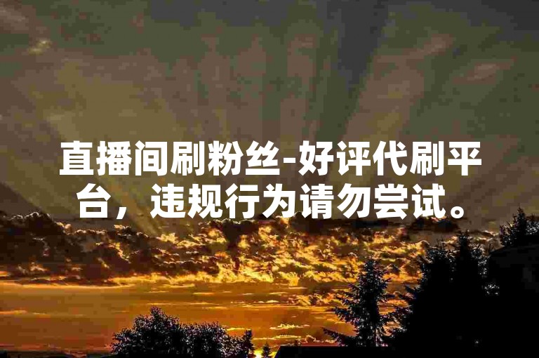 直播间刷粉丝-好评代刷平台，违规行为请勿尝试。