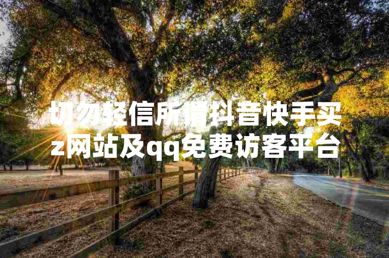 切勿轻信所谓抖音快手买z网站及qq免费访客平台，谨防诈骗。