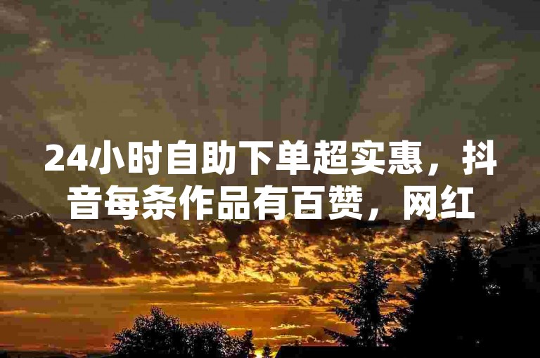 24小时自助下单超实惠,抖音每条作品有百赞,网红助手app特色,抖音真人自定义评论下单。