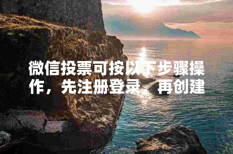 微信投票可按以下步骤操作，先注册登录，再创建活动并设置规则，然后分享链接邀请好友投票。