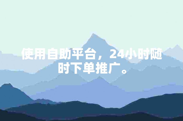 使用自助平台,24小时随时下单推广。