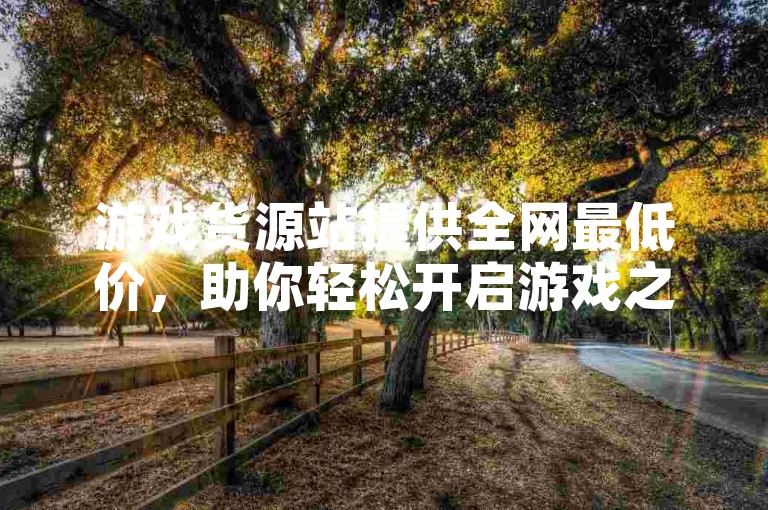 游戏货源站提供全网最低价，助你轻松开启游戏之旅。