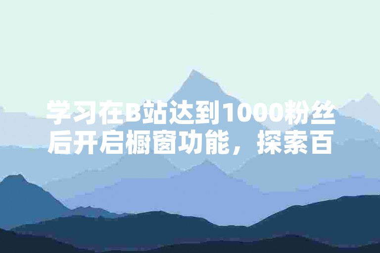 学习在B站达到1000粉丝后开启橱窗功能，探索百货商城自助下单的便捷途径。