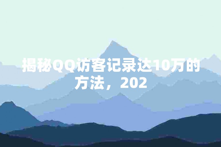 揭秘QQ访客记录达10万的方法,2025年必备技巧。