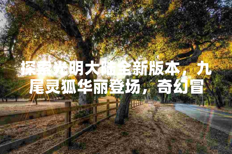 探索光明大陆全新版本，九尾灵狐华丽登场，奇幻冒险等你来战！