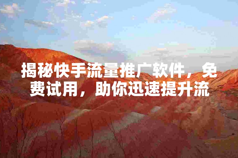 揭秘快手流量推广软件，免费试用，助你迅速提升流量！2025必备技能。