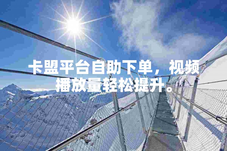 卡盟平台自助下单,视频播放量轻松提升。