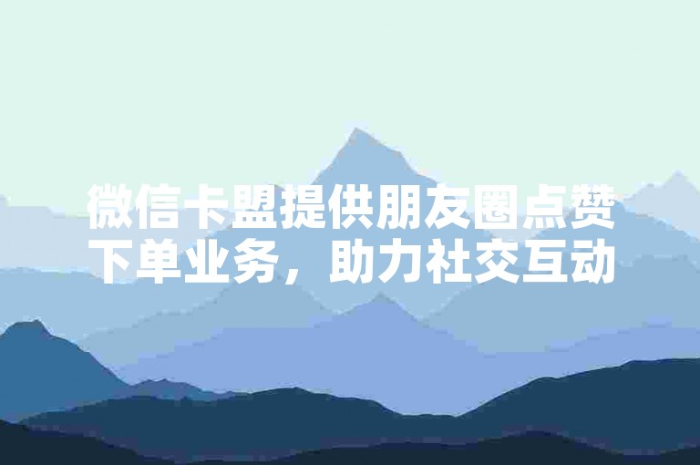 微信卡盟提供朋友圈点赞下单业务，助力社交互动。