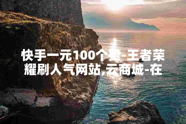 快手一元100个赞-王者荣耀刷人气网站,云商城-在线下单。