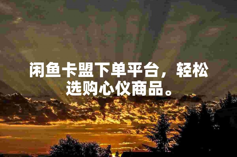闲鱼卡盟下单平台，轻松选购心仪商品。