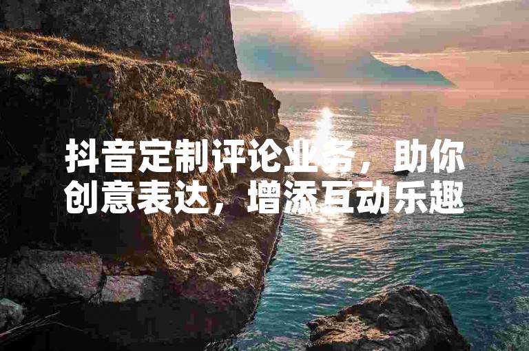 抖音定制评论业务，助你创意表达，增添互动乐趣。