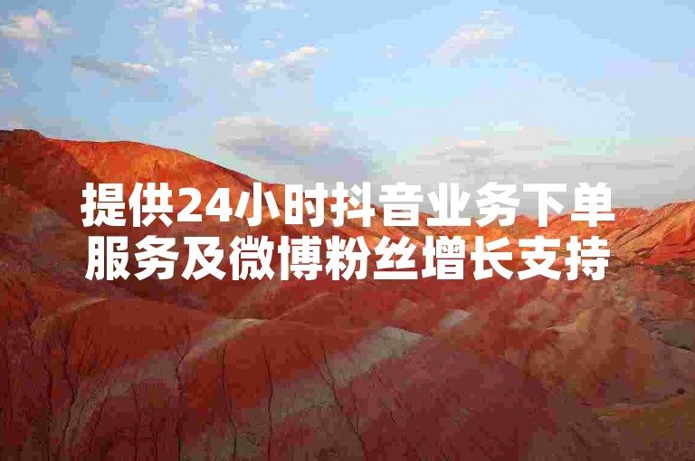 提供24小时抖音业务下单服务及微博粉丝增长支持。