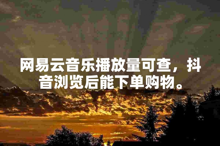网易云音乐播放量可查，抖音浏览后能下单购物。