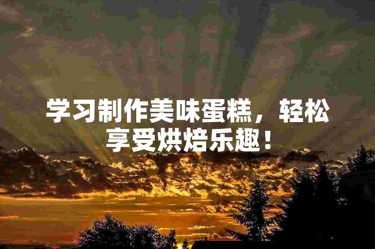 学习制作美味蛋糕，轻松享受烘焙乐趣！