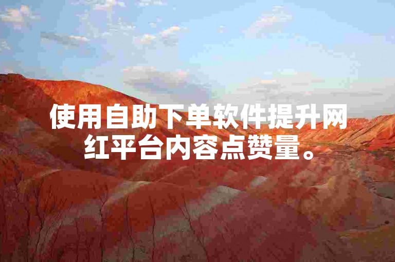 使用自助下单软件提升网红平台内容点赞量。