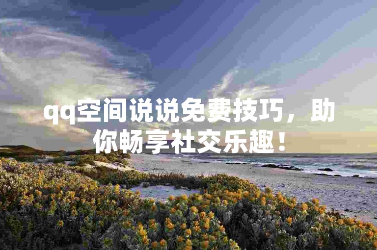 qq空间说说免费技巧，助你畅享社交乐趣！