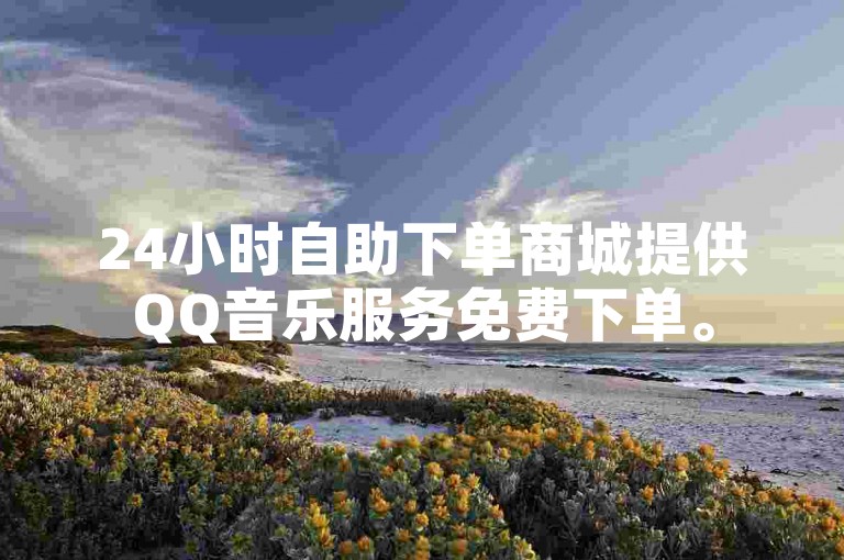 24小时自助下单商城提供QQ音乐服务免费下单。