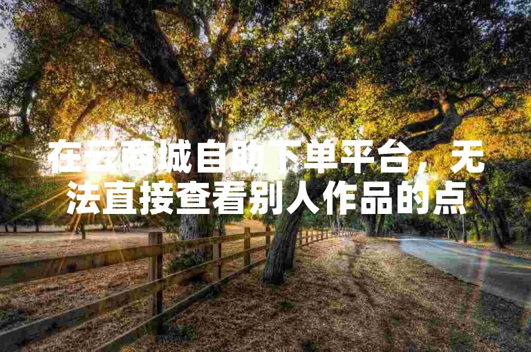 在云商城自助下单平台，无法直接查看别人作品的点赞情况。