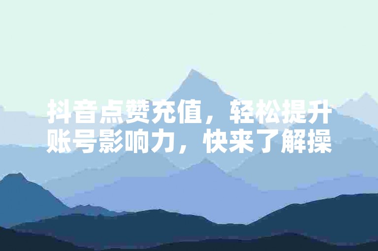 抖音点赞充值，轻松提升账号影响力，快来了解操作方法。