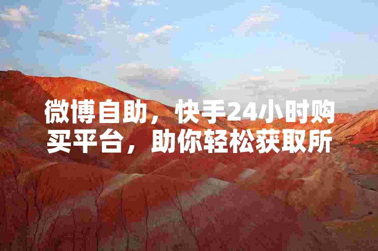 微博自助，快手24小时购买平台，助你轻松获取所需。