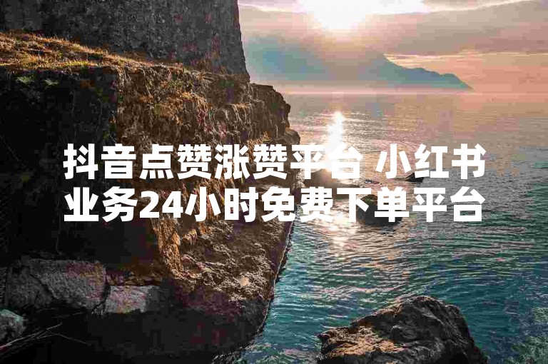 抖音点赞涨赞平台 小红书业务24小时免费下单平台