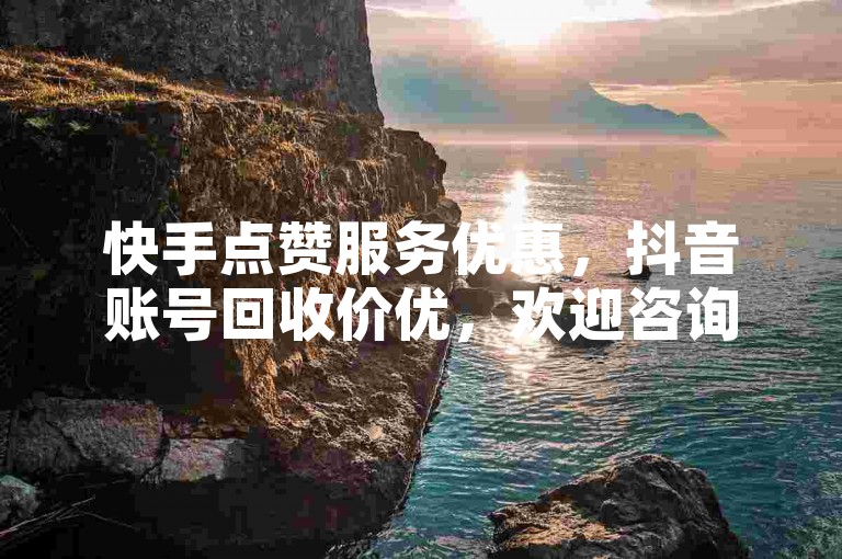 快手点赞服务优惠，抖音账号回收价优，欢迎咨询。