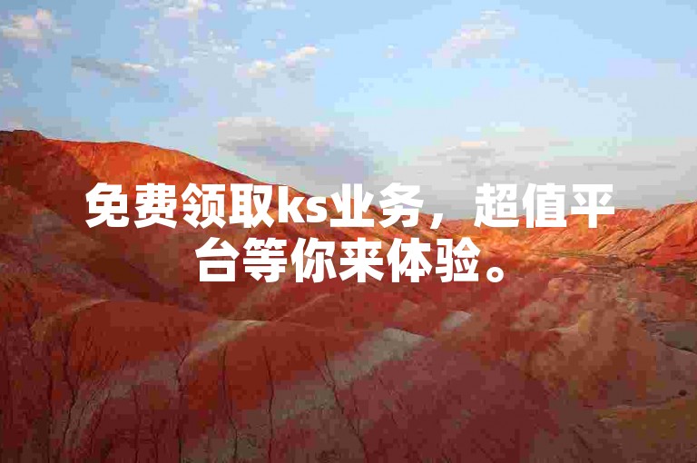 免费领取ks业务,超值平台等你来体验。