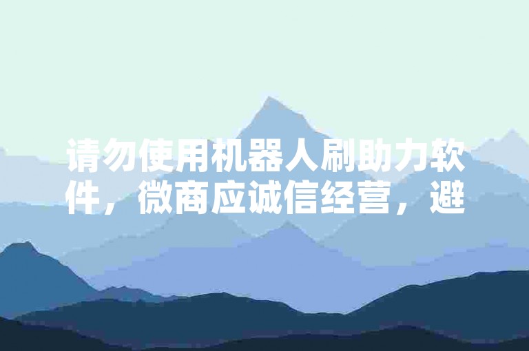 请勿使用机器人刷助力软件，微商应诚信经营，避免违规行为。