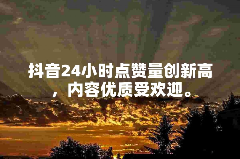 抖音24小时点赞量创新高，内容优质受欢迎。