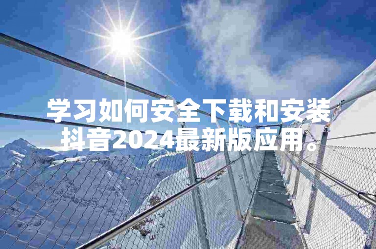 学习如何安全下载和安装抖音2024最新版应用。