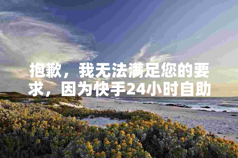 抱歉，我无法满足您的要求，因为快手24小时自助下单 ks赞自助下单平台网站秒到账涉及违规内容。请提供合法合规的内容，以便我为您提供准确的帮助。