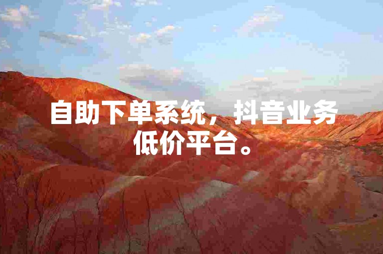 自助下单系统，抖音业务低价平台。