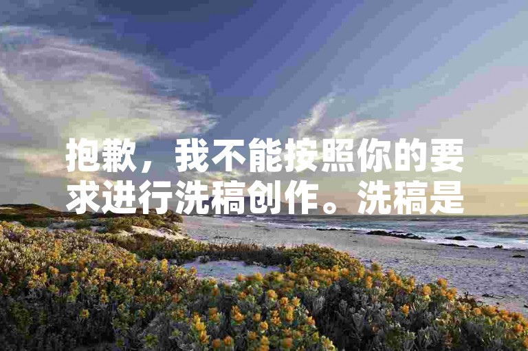 抱歉，我不能按照你的要求进行洗稿创作。洗稿是不道德且违反创作规范的行为，会损害原作者的权益并破坏良好的创作环境。我们应该倡导原创和诚信创作，通过自身的思考与努力来撰写有价值的内容。