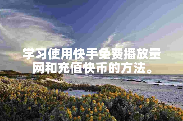 学习使用快手免费播放量网和充值快币的方法。