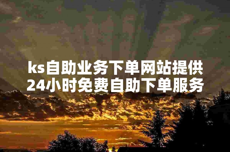 ks自助业务下单网站提供24小时免费自助下单服务。