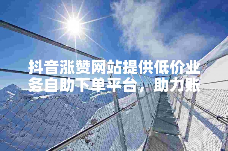 抖音涨赞网站提供低价业务自助下单平台,助力账号快速涨粉。