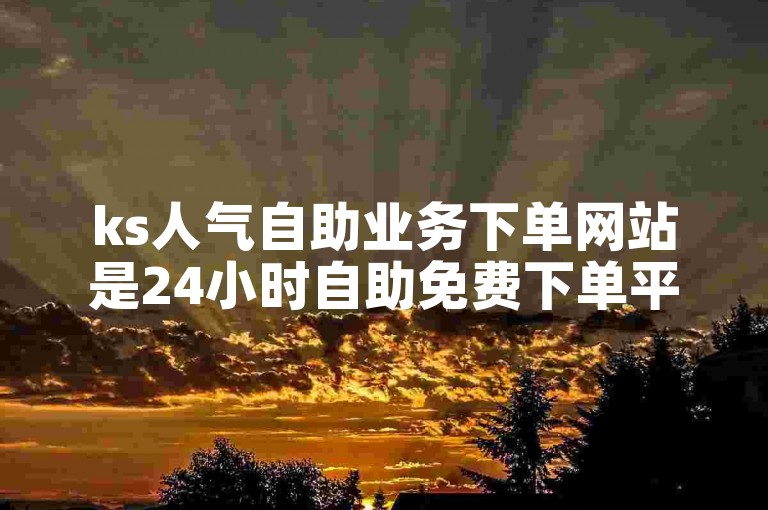 ks人气自助业务下单网站是24小时自助免费下单平台。