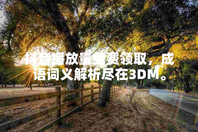 抖音播放量免费领取，成语词义解析尽在3DM。