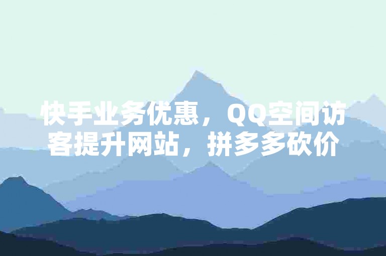 快手业务优惠，QQ空间访客提升网站，拼多多砍价助力软件。