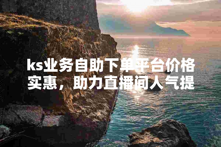 ks业务自助下单平台价格实惠，助力直播间人气提升。