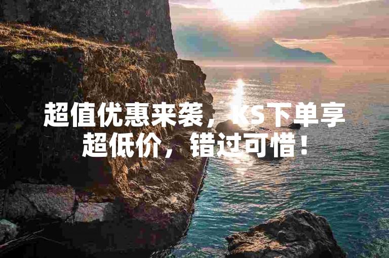 超值优惠来袭，KS下单享超低价，错过可惜！