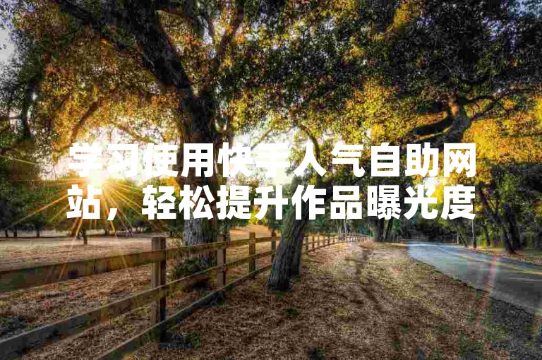 学习使用快手人气自助网站，轻松提升作品曝光度。