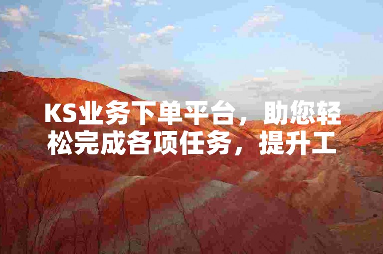 KS业务下单平台，助您轻松完成各项任务，提升工作效率。