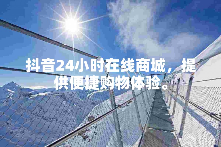 抖音24小时在线商城,提供便捷购物体验。