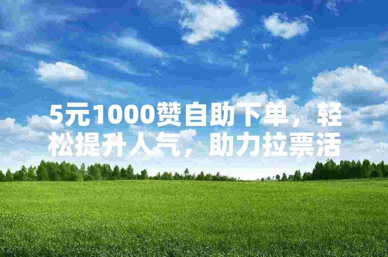 5元1000赞自助下单，轻松提升人气，助力拉票活动。