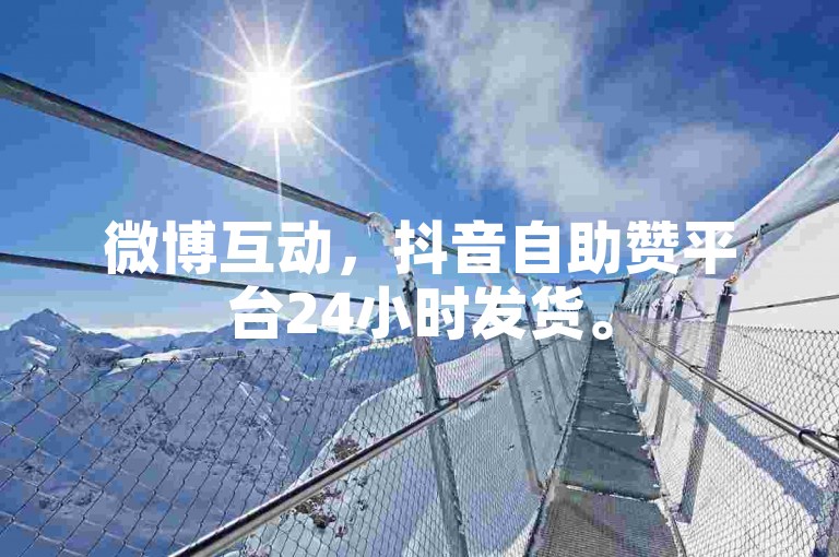 微博互动，抖音自助赞平台24小时发货。