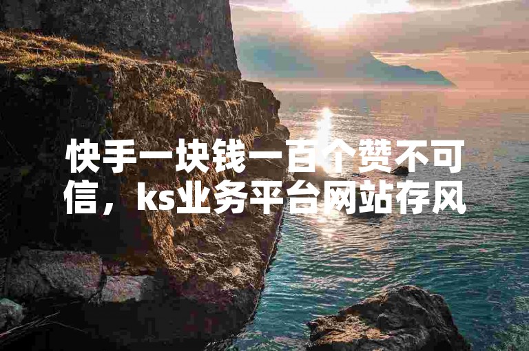 快手一块钱一百个赞不可信，ks业务平台网站存风险。