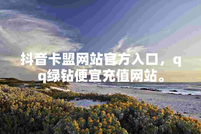 抖音卡盟网站官方入口，qq绿钻便宜充值网站。